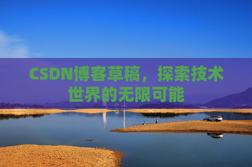 CSDN博客草稿,探索技术世界的无限可能 CSDN博客草稿,探索技术世界的无限可能